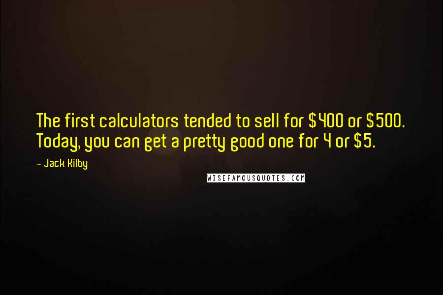 Jack Kilby Quotes: The first calculators tended to sell for $400 or $500. Today, you can get a pretty good one for 4 or $5.