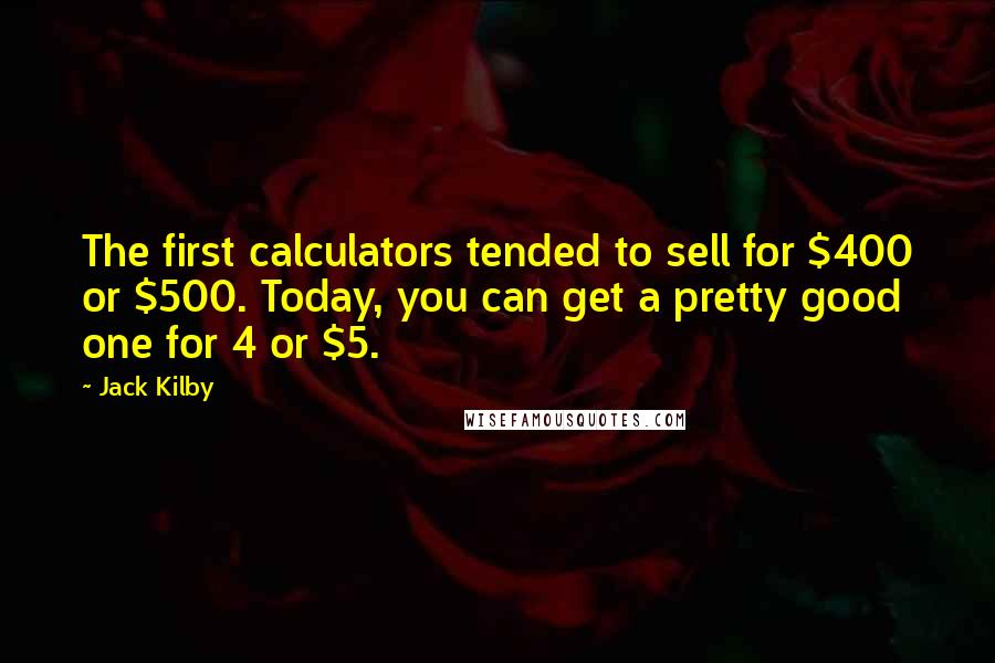 Jack Kilby Quotes: The first calculators tended to sell for $400 or $500. Today, you can get a pretty good one for 4 or $5.