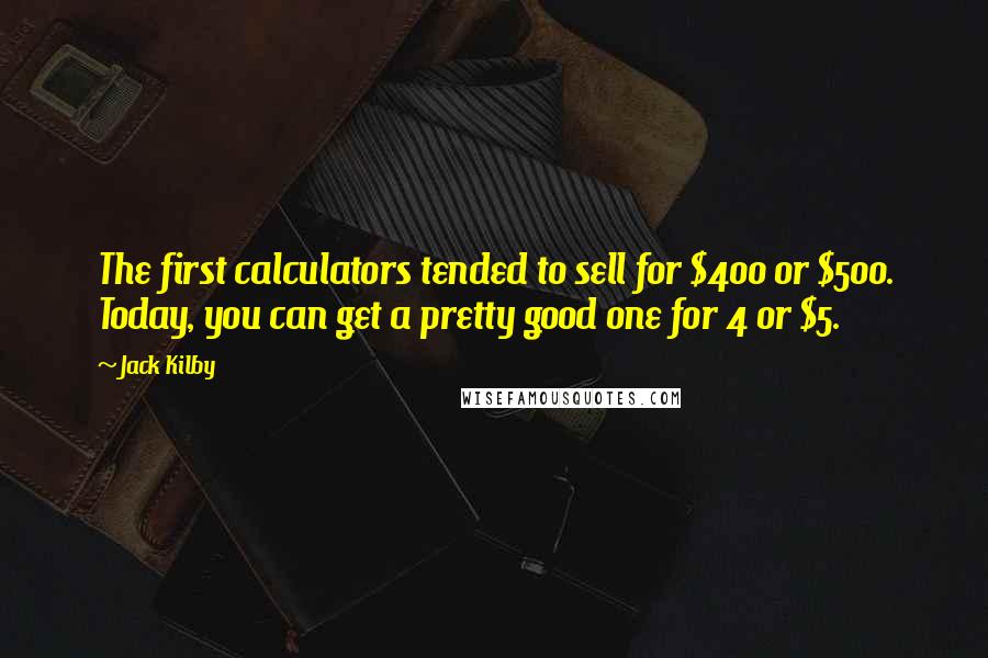 Jack Kilby Quotes: The first calculators tended to sell for $400 or $500. Today, you can get a pretty good one for 4 or $5.