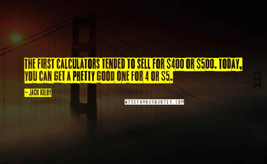Jack Kilby Quotes: The first calculators tended to sell for $400 or $500. Today, you can get a pretty good one for 4 or $5.