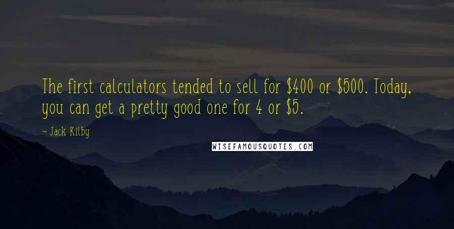 Jack Kilby Quotes: The first calculators tended to sell for $400 or $500. Today, you can get a pretty good one for 4 or $5.
