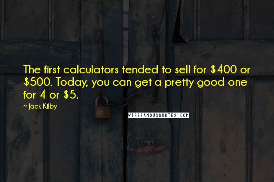 Jack Kilby Quotes: The first calculators tended to sell for $400 or $500. Today, you can get a pretty good one for 4 or $5.