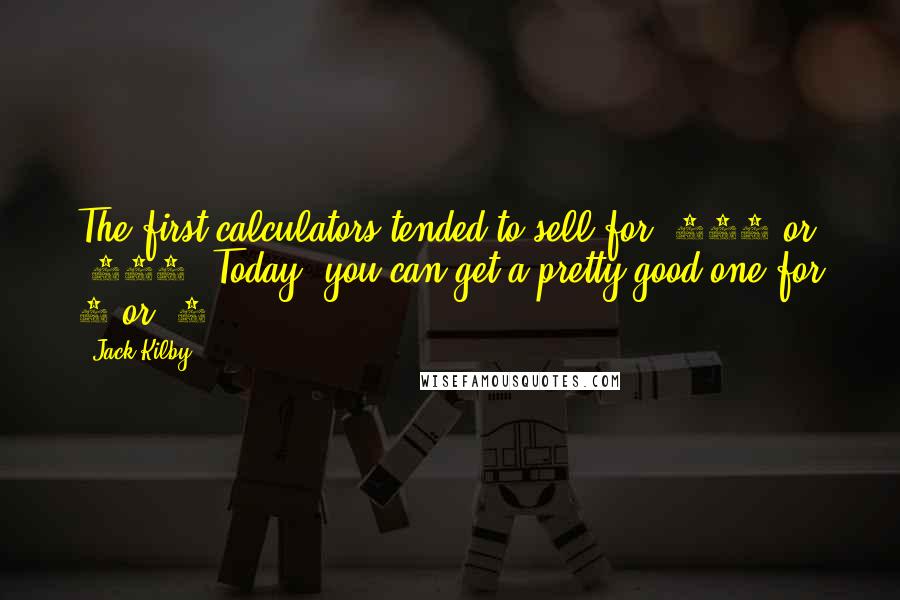 Jack Kilby Quotes: The first calculators tended to sell for $400 or $500. Today, you can get a pretty good one for 4 or $5.