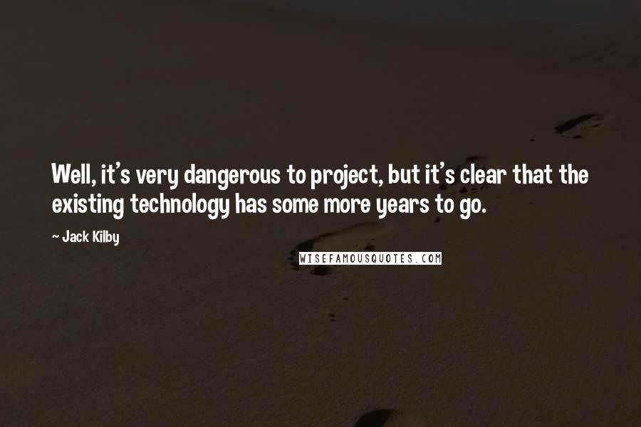 Jack Kilby Quotes: Well, it's very dangerous to project, but it's clear that the existing technology has some more years to go.