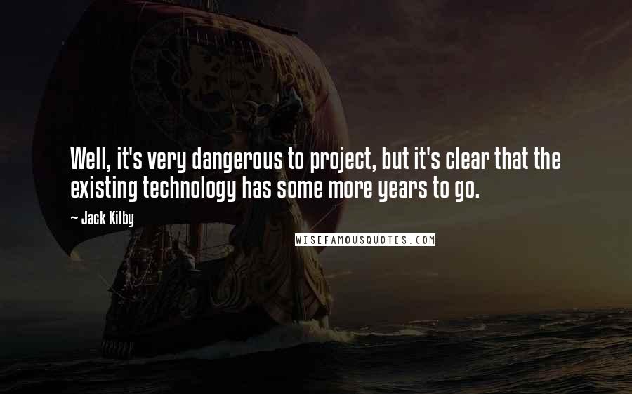 Jack Kilby Quotes: Well, it's very dangerous to project, but it's clear that the existing technology has some more years to go.