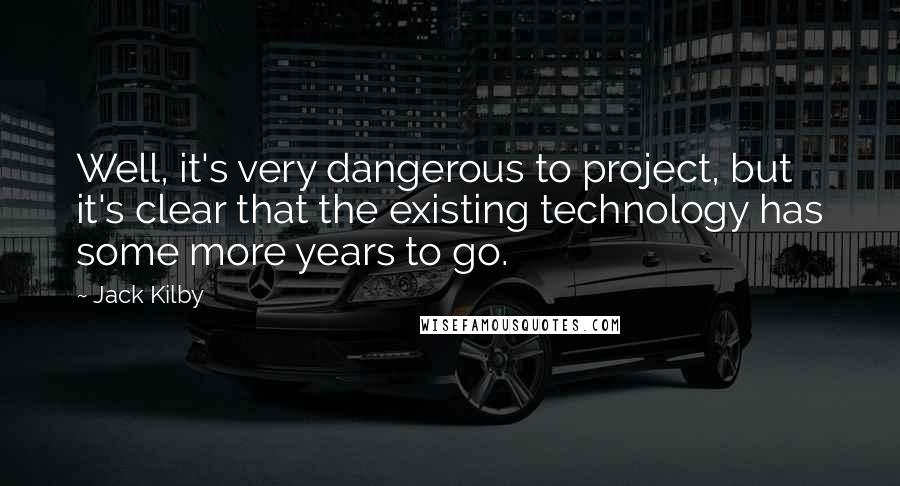 Jack Kilby Quotes: Well, it's very dangerous to project, but it's clear that the existing technology has some more years to go.