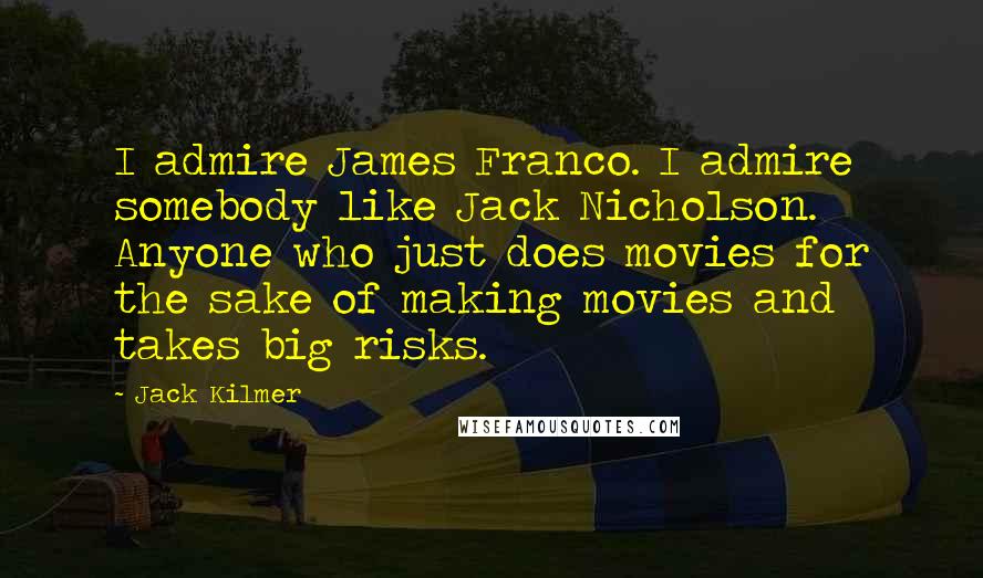Jack Kilmer Quotes: I admire James Franco. I admire somebody like Jack Nicholson. Anyone who just does movies for the sake of making movies and takes big risks.