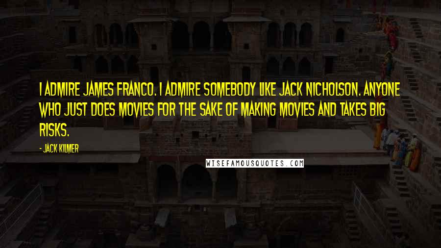 Jack Kilmer Quotes: I admire James Franco. I admire somebody like Jack Nicholson. Anyone who just does movies for the sake of making movies and takes big risks.