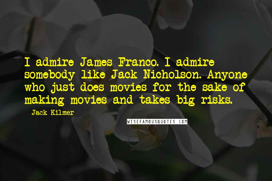 Jack Kilmer Quotes: I admire James Franco. I admire somebody like Jack Nicholson. Anyone who just does movies for the sake of making movies and takes big risks.