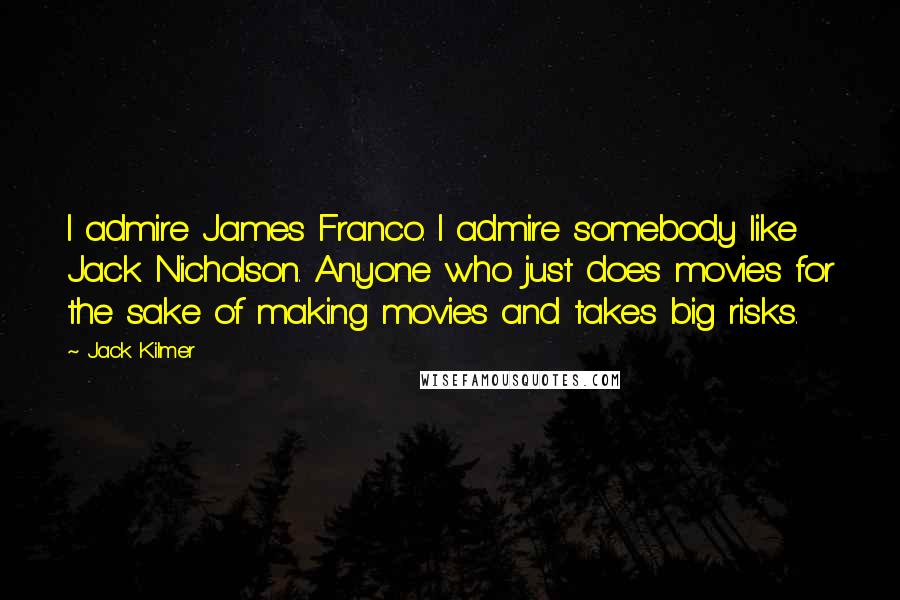 Jack Kilmer Quotes: I admire James Franco. I admire somebody like Jack Nicholson. Anyone who just does movies for the sake of making movies and takes big risks.