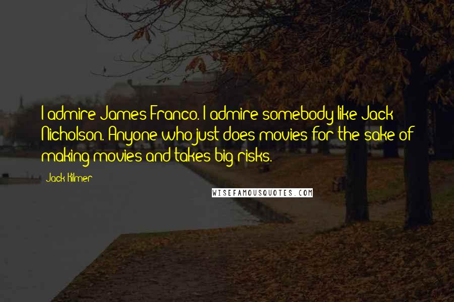 Jack Kilmer Quotes: I admire James Franco. I admire somebody like Jack Nicholson. Anyone who just does movies for the sake of making movies and takes big risks.