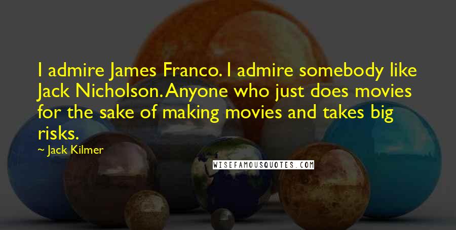 Jack Kilmer Quotes: I admire James Franco. I admire somebody like Jack Nicholson. Anyone who just does movies for the sake of making movies and takes big risks.