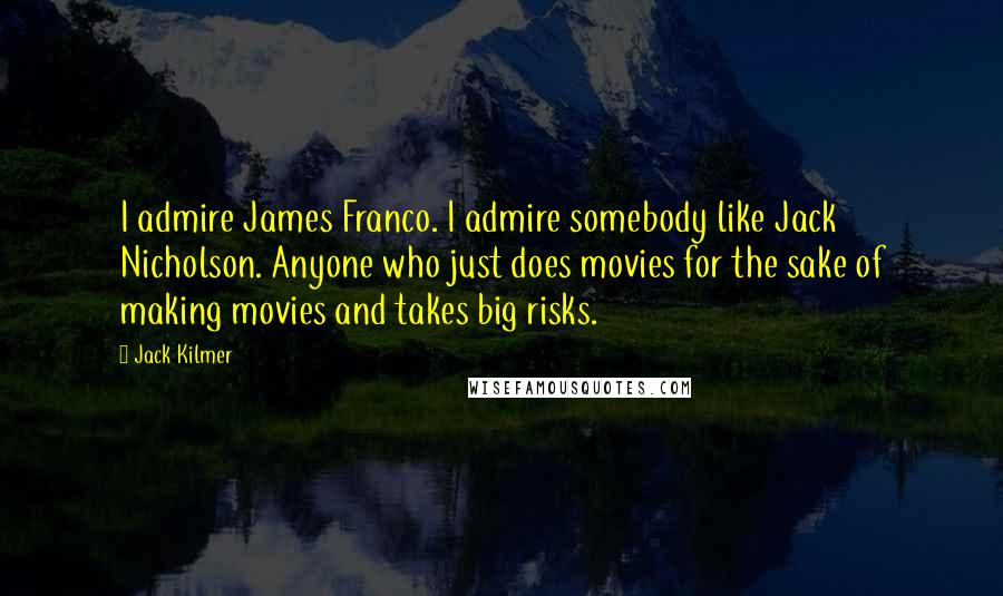 Jack Kilmer Quotes: I admire James Franco. I admire somebody like Jack Nicholson. Anyone who just does movies for the sake of making movies and takes big risks.