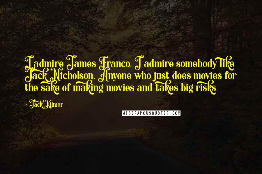 Jack Kilmer Quotes: I admire James Franco. I admire somebody like Jack Nicholson. Anyone who just does movies for the sake of making movies and takes big risks.