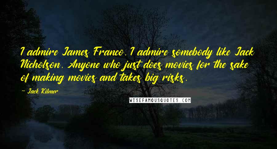 Jack Kilmer Quotes: I admire James Franco. I admire somebody like Jack Nicholson. Anyone who just does movies for the sake of making movies and takes big risks.
