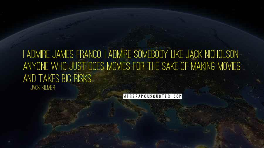 Jack Kilmer Quotes: I admire James Franco. I admire somebody like Jack Nicholson. Anyone who just does movies for the sake of making movies and takes big risks.