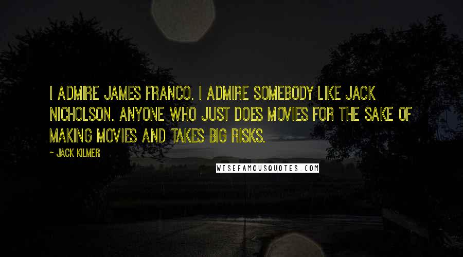 Jack Kilmer Quotes: I admire James Franco. I admire somebody like Jack Nicholson. Anyone who just does movies for the sake of making movies and takes big risks.