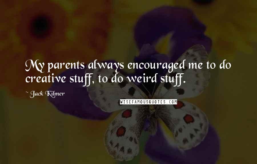 Jack Kilmer Quotes: My parents always encouraged me to do creative stuff, to do weird stuff.