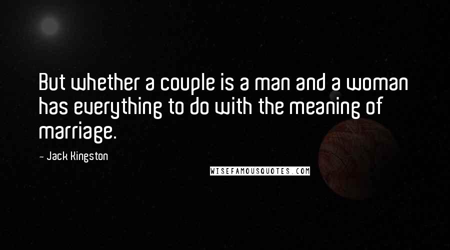 Jack Kingston Quotes: But whether a couple is a man and a woman has everything to do with the meaning of marriage.