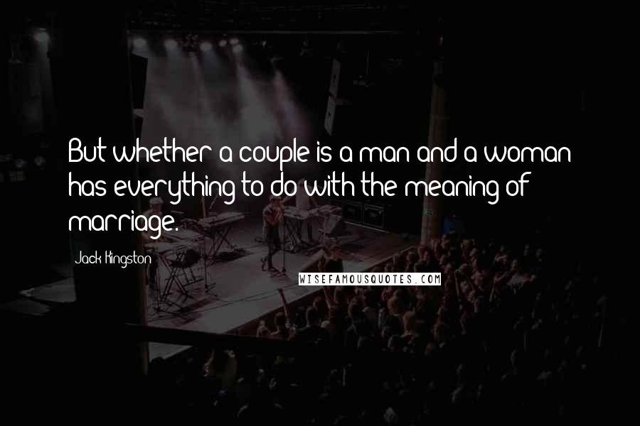 Jack Kingston Quotes: But whether a couple is a man and a woman has everything to do with the meaning of marriage.