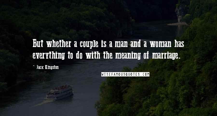 Jack Kingston Quotes: But whether a couple is a man and a woman has everything to do with the meaning of marriage.