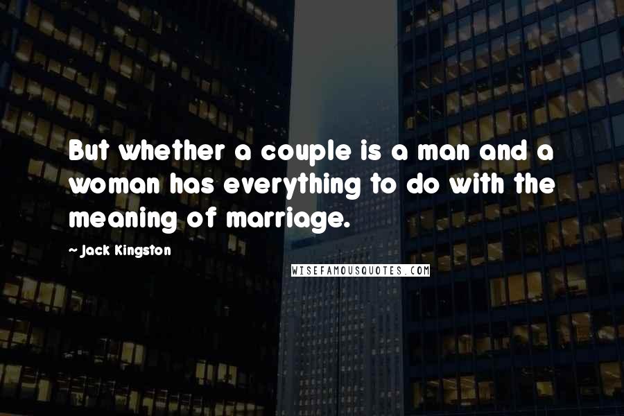 Jack Kingston Quotes: But whether a couple is a man and a woman has everything to do with the meaning of marriage.