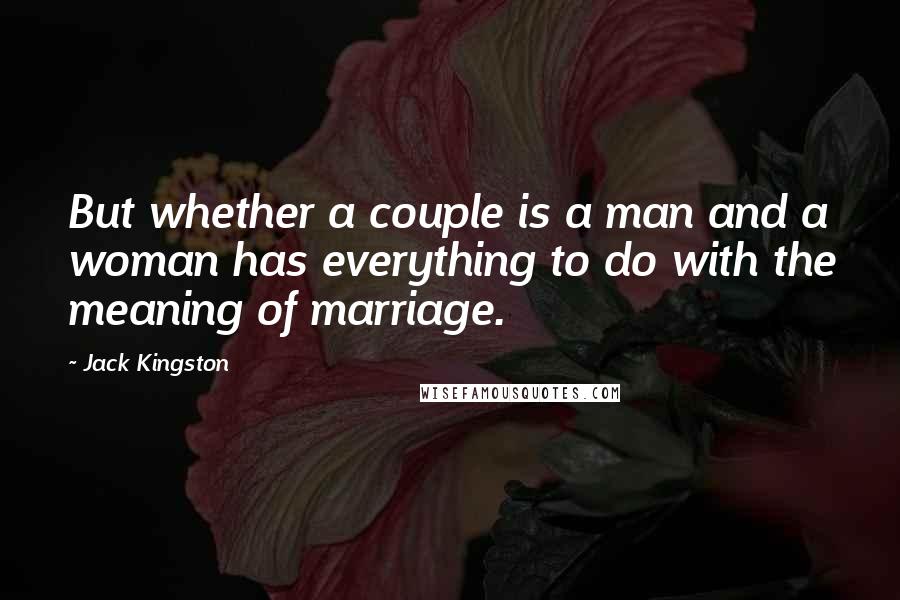 Jack Kingston Quotes: But whether a couple is a man and a woman has everything to do with the meaning of marriage.