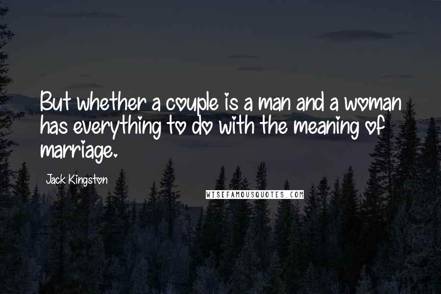 Jack Kingston Quotes: But whether a couple is a man and a woman has everything to do with the meaning of marriage.