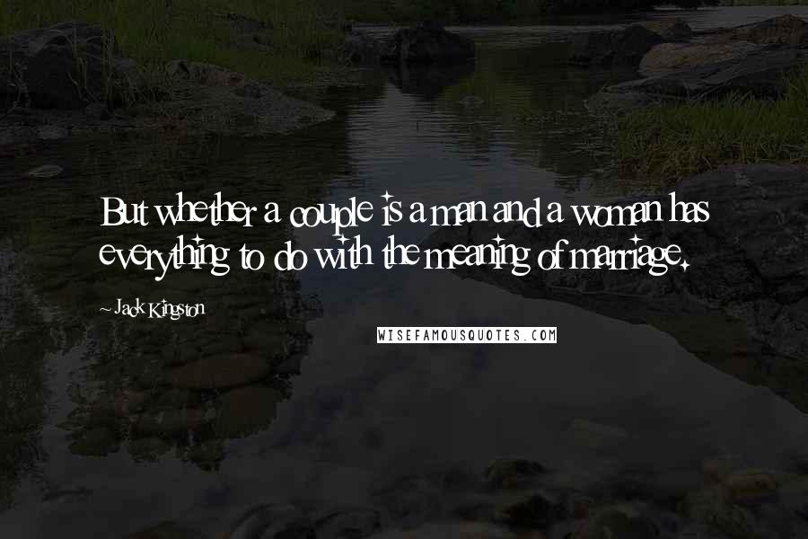 Jack Kingston Quotes: But whether a couple is a man and a woman has everything to do with the meaning of marriage.