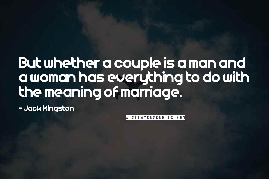 Jack Kingston Quotes: But whether a couple is a man and a woman has everything to do with the meaning of marriage.