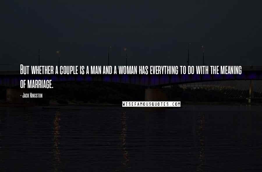 Jack Kingston Quotes: But whether a couple is a man and a woman has everything to do with the meaning of marriage.