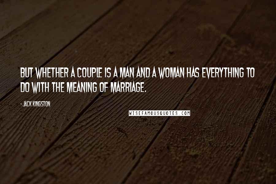 Jack Kingston Quotes: But whether a couple is a man and a woman has everything to do with the meaning of marriage.