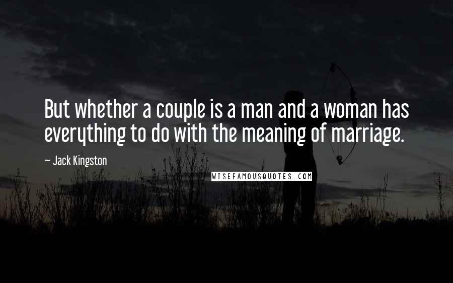 Jack Kingston Quotes: But whether a couple is a man and a woman has everything to do with the meaning of marriage.