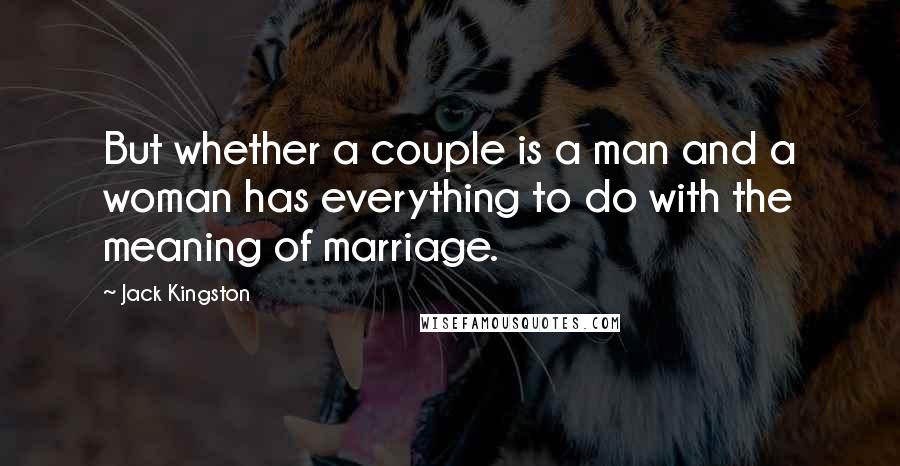 Jack Kingston Quotes: But whether a couple is a man and a woman has everything to do with the meaning of marriage.