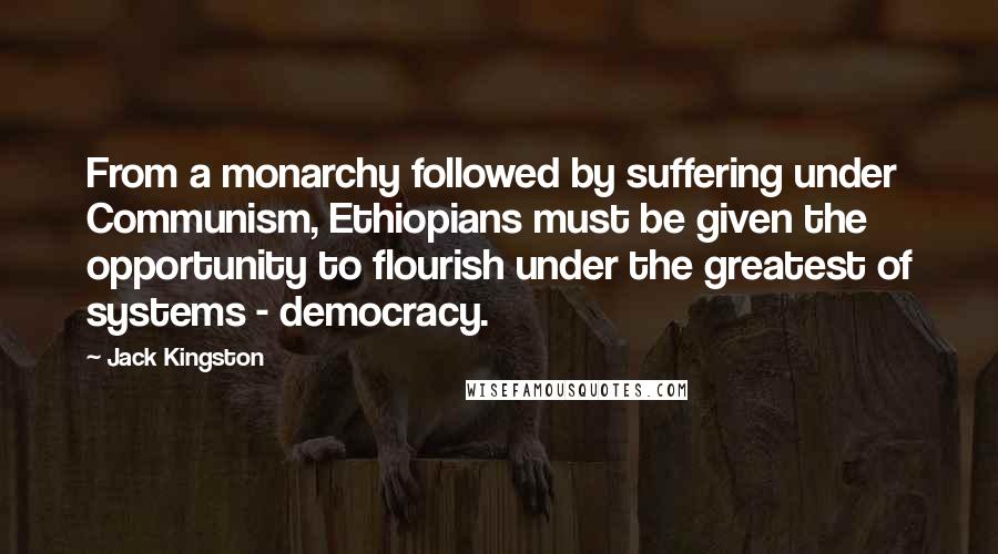 Jack Kingston Quotes: From a monarchy followed by suffering under Communism, Ethiopians must be given the opportunity to flourish under the greatest of systems - democracy.