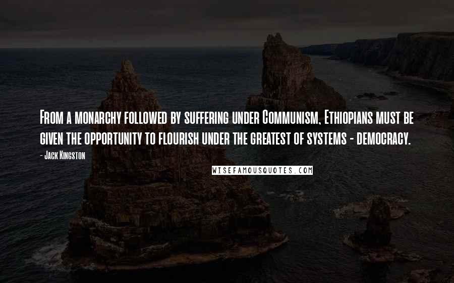 Jack Kingston Quotes: From a monarchy followed by suffering under Communism, Ethiopians must be given the opportunity to flourish under the greatest of systems - democracy.