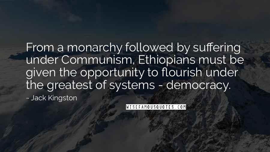 Jack Kingston Quotes: From a monarchy followed by suffering under Communism, Ethiopians must be given the opportunity to flourish under the greatest of systems - democracy.