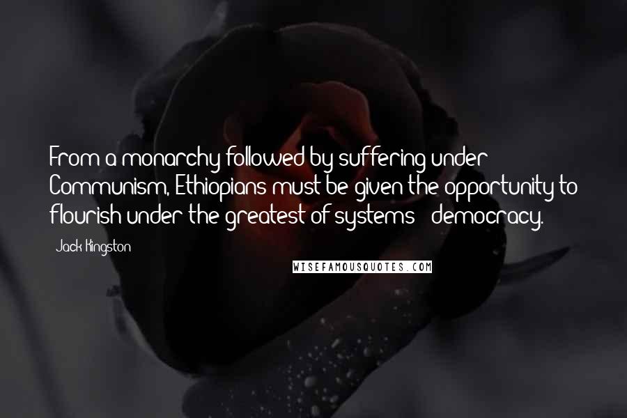 Jack Kingston Quotes: From a monarchy followed by suffering under Communism, Ethiopians must be given the opportunity to flourish under the greatest of systems - democracy.