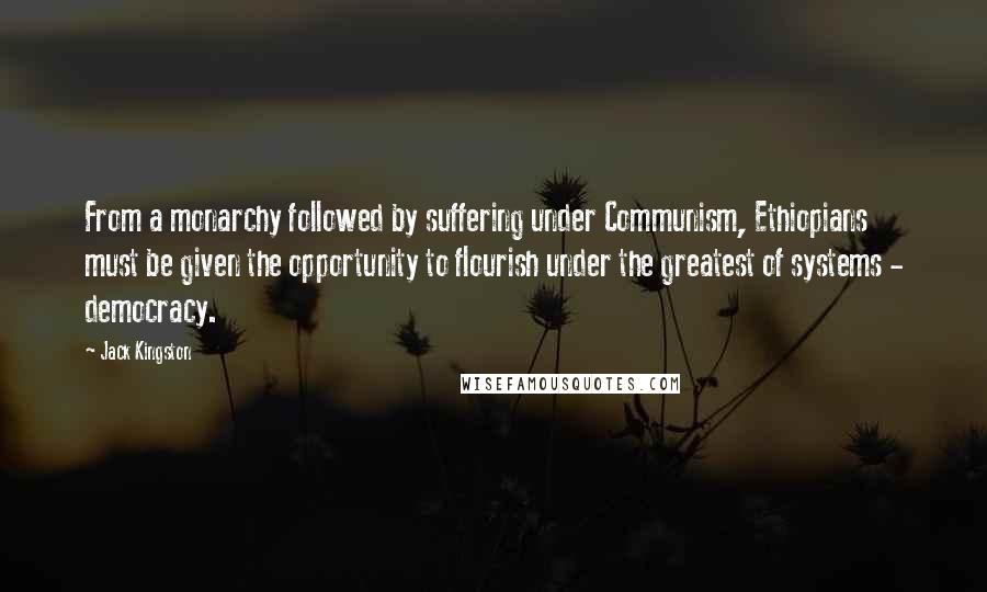 Jack Kingston Quotes: From a monarchy followed by suffering under Communism, Ethiopians must be given the opportunity to flourish under the greatest of systems - democracy.