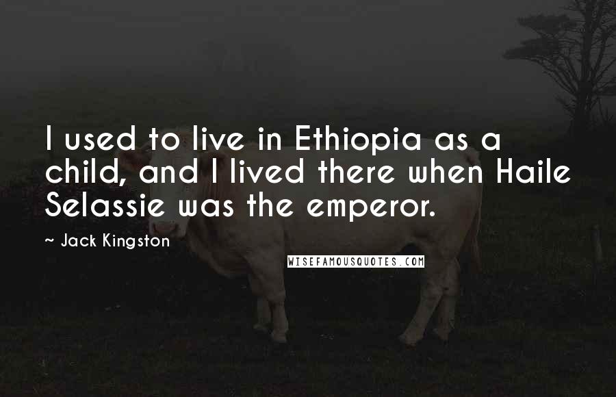 Jack Kingston Quotes: I used to live in Ethiopia as a child, and I lived there when Haile Selassie was the emperor.