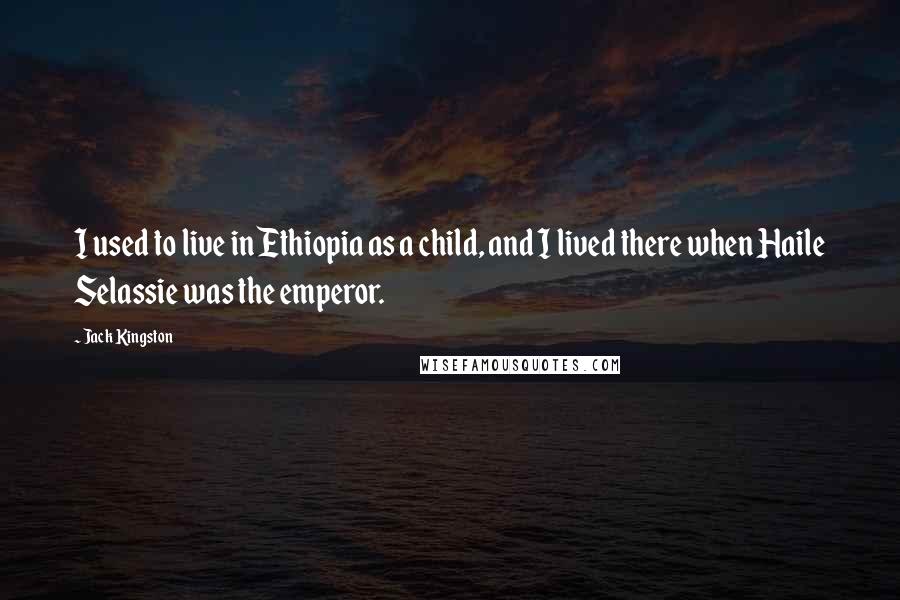 Jack Kingston Quotes: I used to live in Ethiopia as a child, and I lived there when Haile Selassie was the emperor.