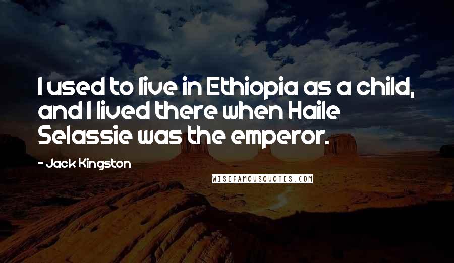 Jack Kingston Quotes: I used to live in Ethiopia as a child, and I lived there when Haile Selassie was the emperor.