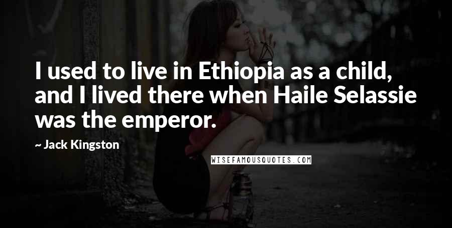 Jack Kingston Quotes: I used to live in Ethiopia as a child, and I lived there when Haile Selassie was the emperor.