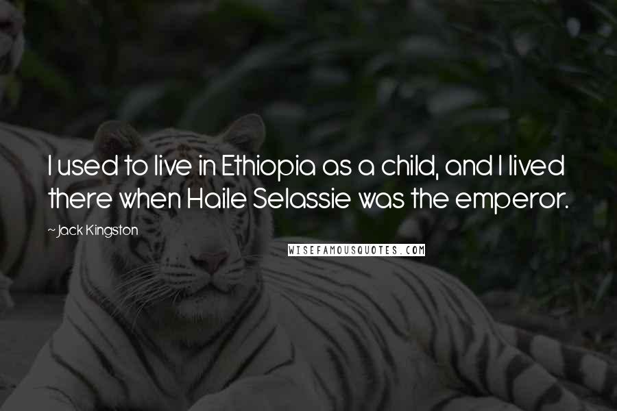 Jack Kingston Quotes: I used to live in Ethiopia as a child, and I lived there when Haile Selassie was the emperor.