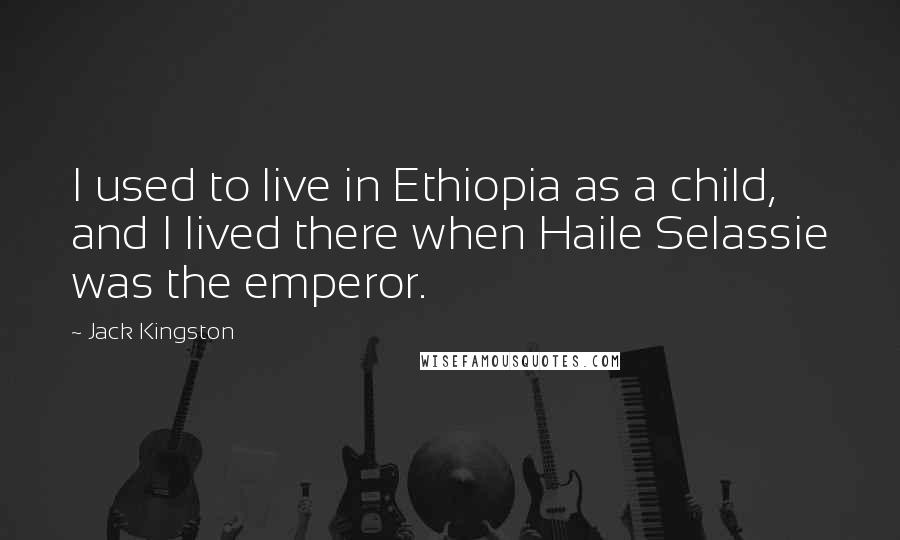 Jack Kingston Quotes: I used to live in Ethiopia as a child, and I lived there when Haile Selassie was the emperor.