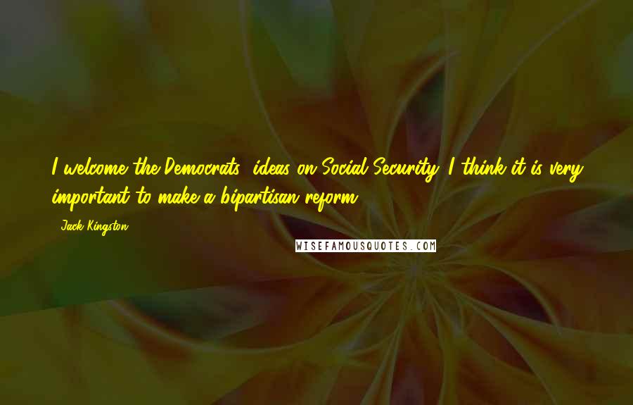 Jack Kingston Quotes: I welcome the Democrats' ideas on Social Security. I think it is very important to make a bipartisan reform.