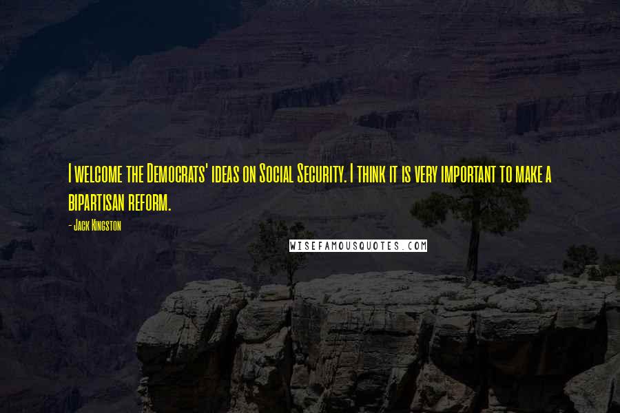 Jack Kingston Quotes: I welcome the Democrats' ideas on Social Security. I think it is very important to make a bipartisan reform.
