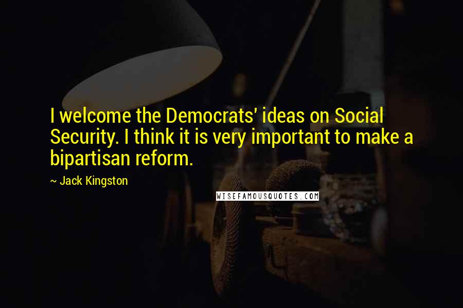 Jack Kingston Quotes: I welcome the Democrats' ideas on Social Security. I think it is very important to make a bipartisan reform.