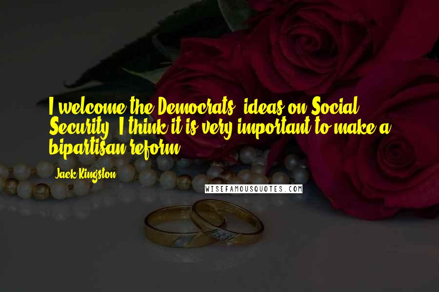 Jack Kingston Quotes: I welcome the Democrats' ideas on Social Security. I think it is very important to make a bipartisan reform.