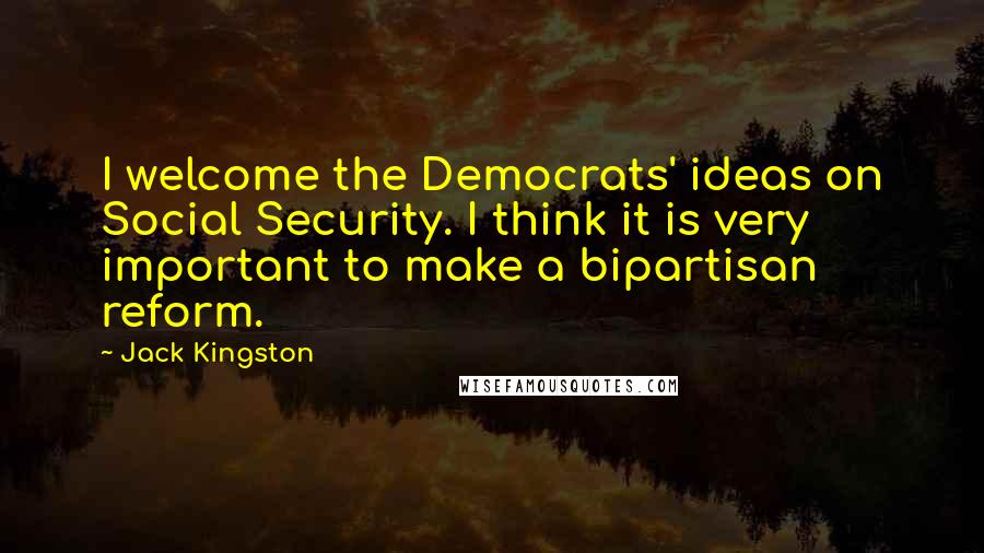 Jack Kingston Quotes: I welcome the Democrats' ideas on Social Security. I think it is very important to make a bipartisan reform.